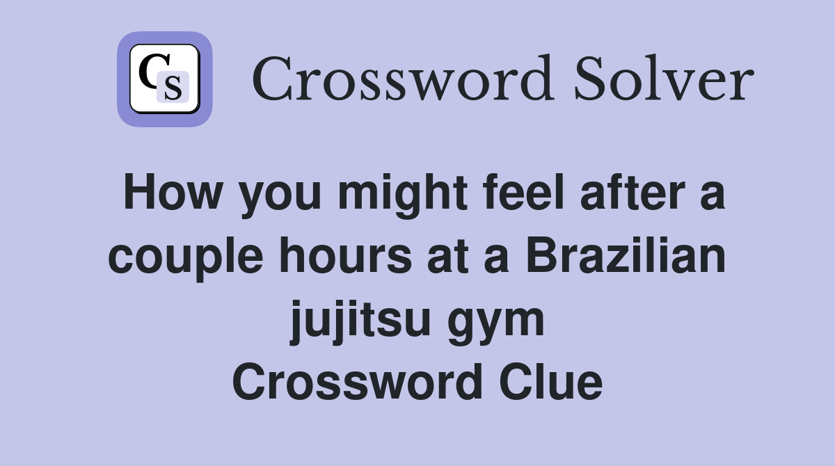How you might feel after a couple hours at a Brazilian jujitsu gym Crossword Clue