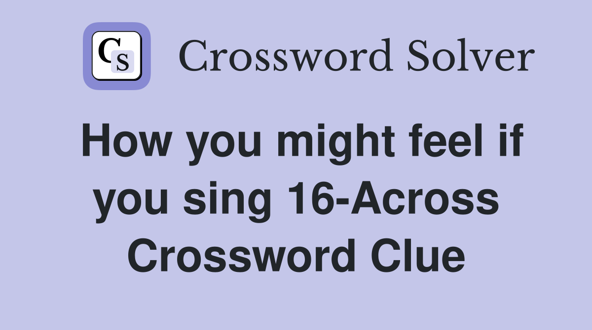 How you might feel if you sing 16-Across Crossword Clue