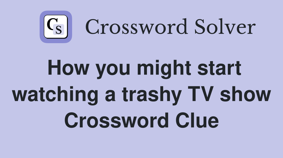 How you might start watching a trashy TV show Crossword Clue