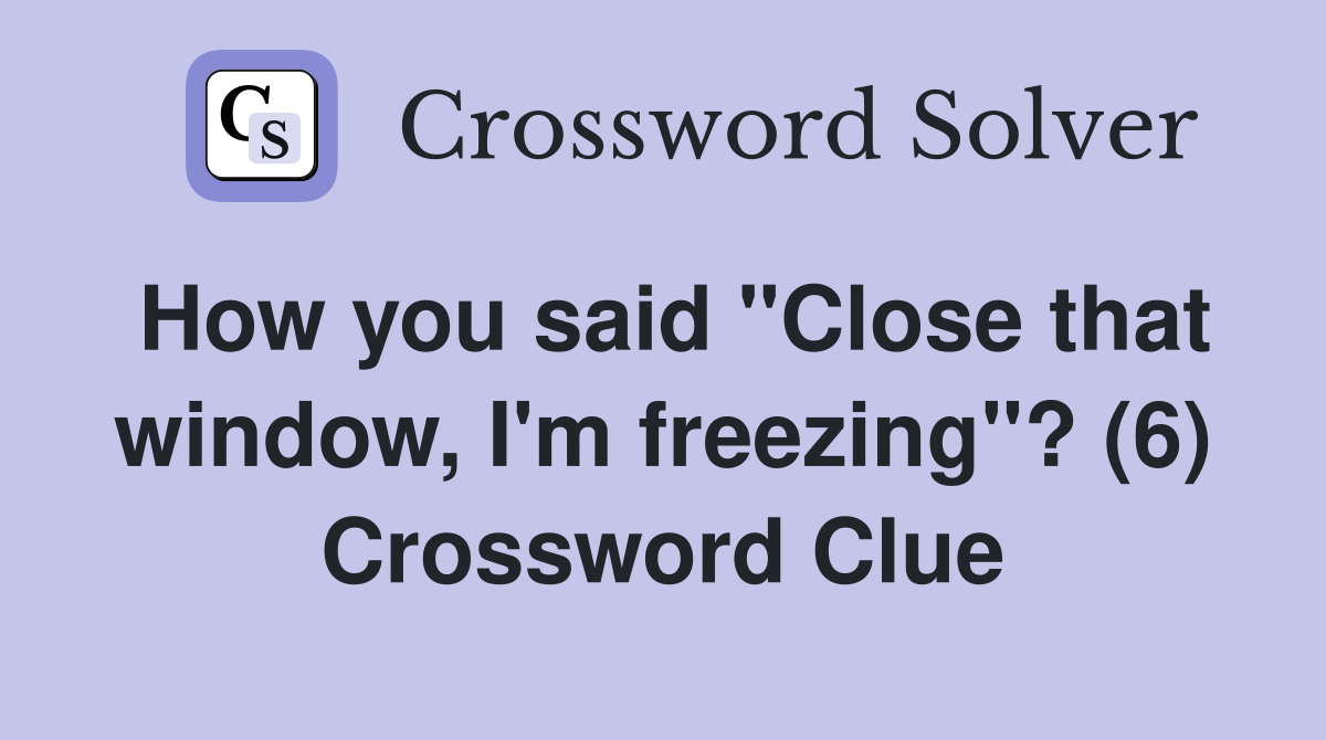 How you said "Close that window, I'm freezing"? (6) Crossword Clue