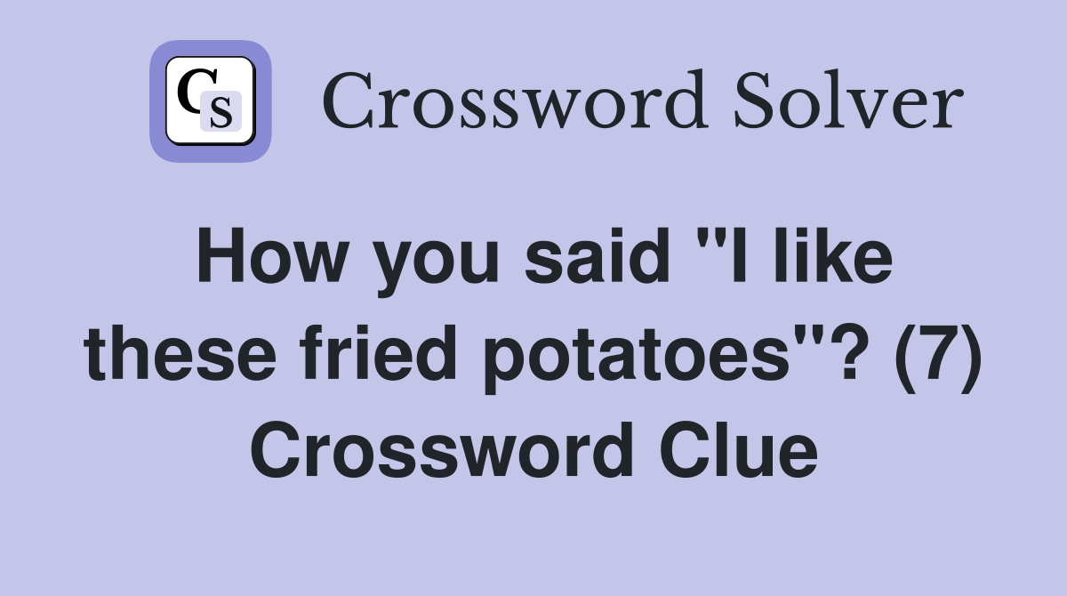 How you said "I like these fried potatoes"? (7) Crossword Clue