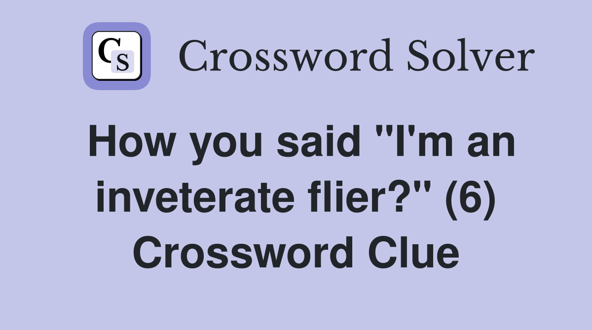 How you said "I'm an inveterate flier?" (6) Crossword Clue