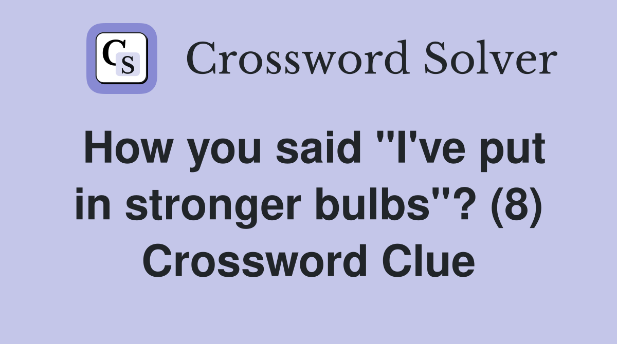 How you said "I've put in stronger bulbs"? (8) Crossword Clue
