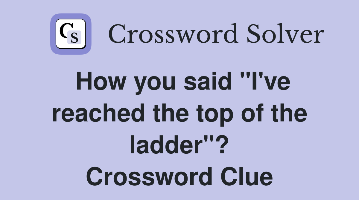 How you said "I've reached the top of the ladder"? Crossword Clue