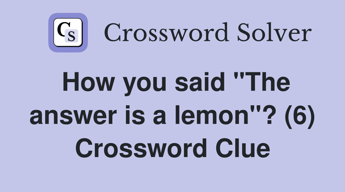 How you said "The answer is a lemon"? (6) Crossword Clue