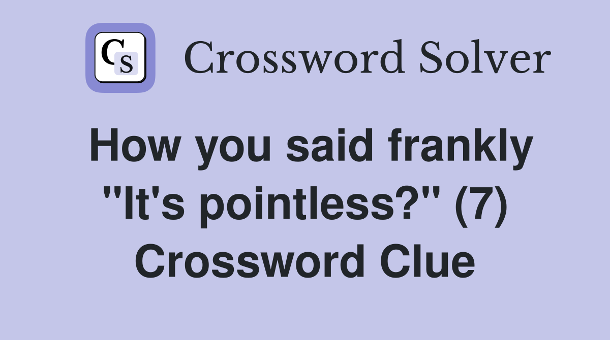 How you said frankly "It's pointless?" (7) Crossword Clue
