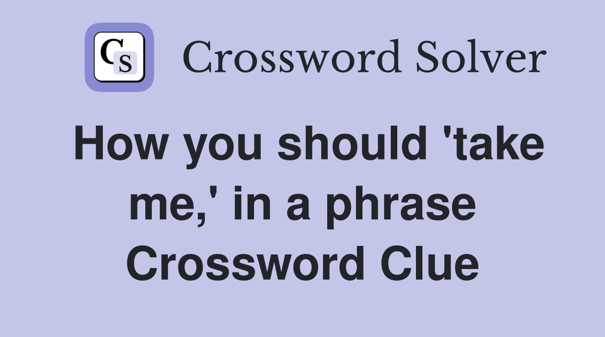 How you should 'take me,' in a phrase Crossword Clue