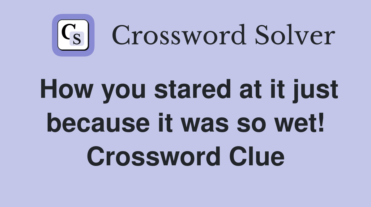 How you stared at it just because it was so wet! Crossword Clue