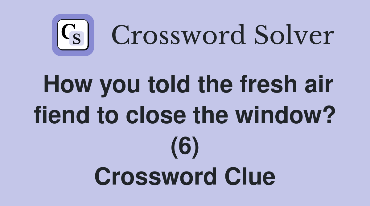 How you told the fresh air fiend to close the window? (6) Crossword Clue