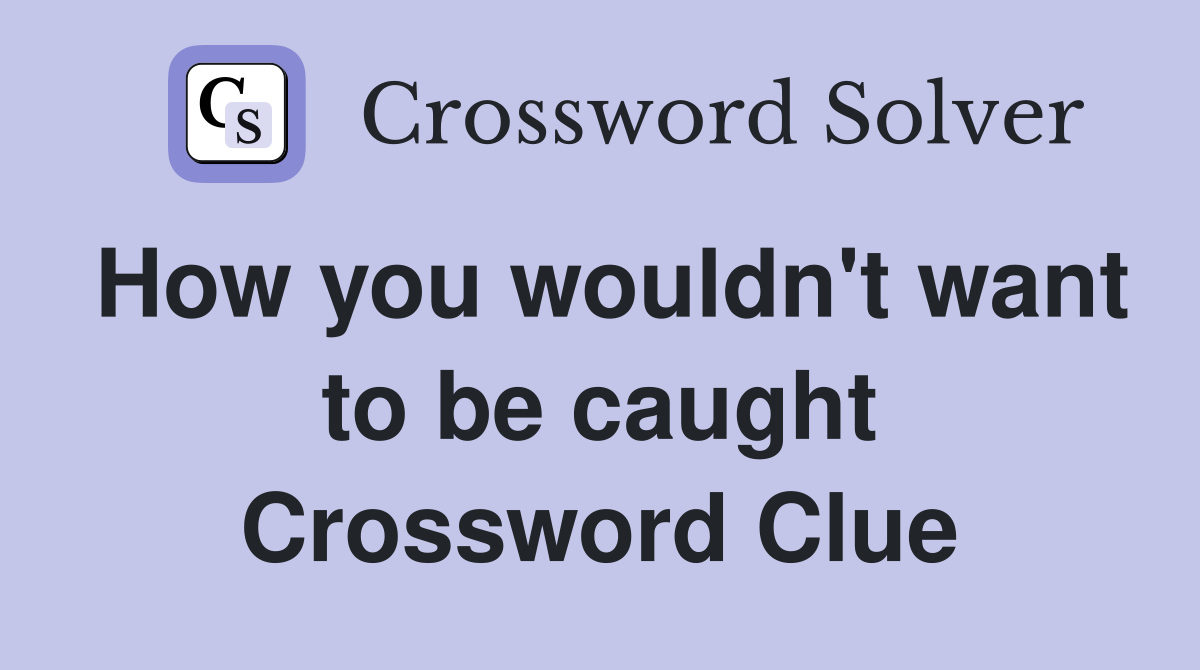 How you wouldn't want to be caught Crossword Clue