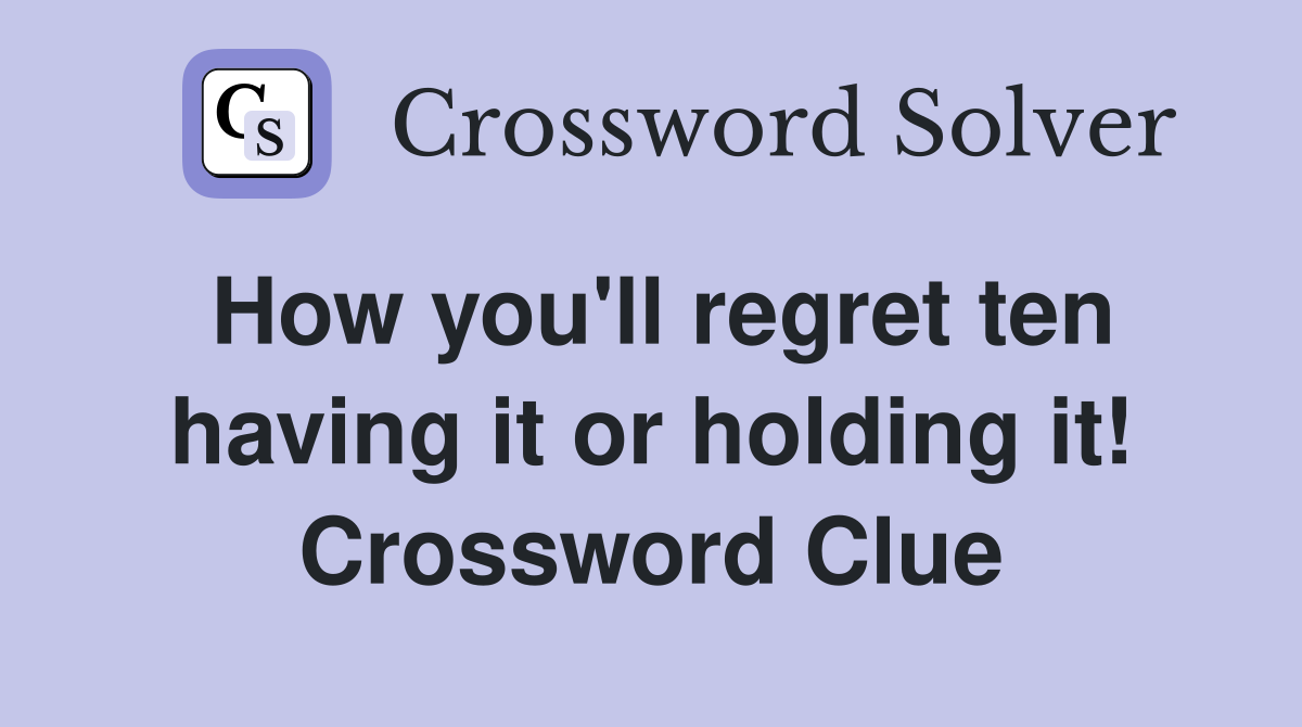 How you'll regret ten having it or holding it! Crossword Clue