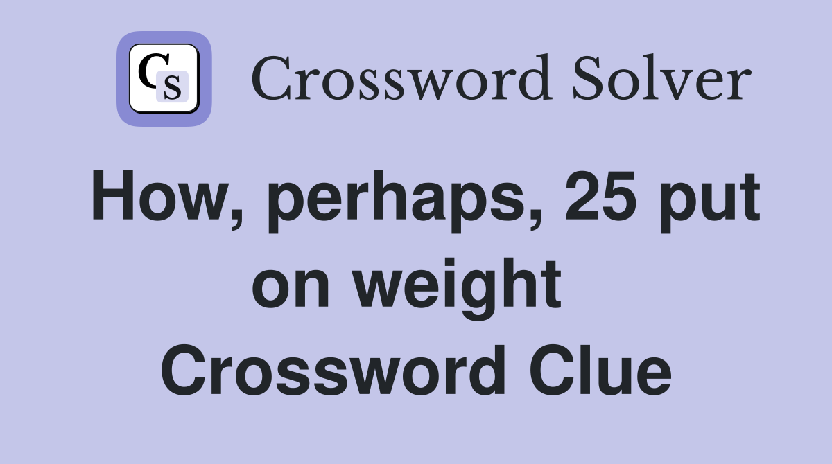 How, perhaps, 25 put on weight  Crossword Clue