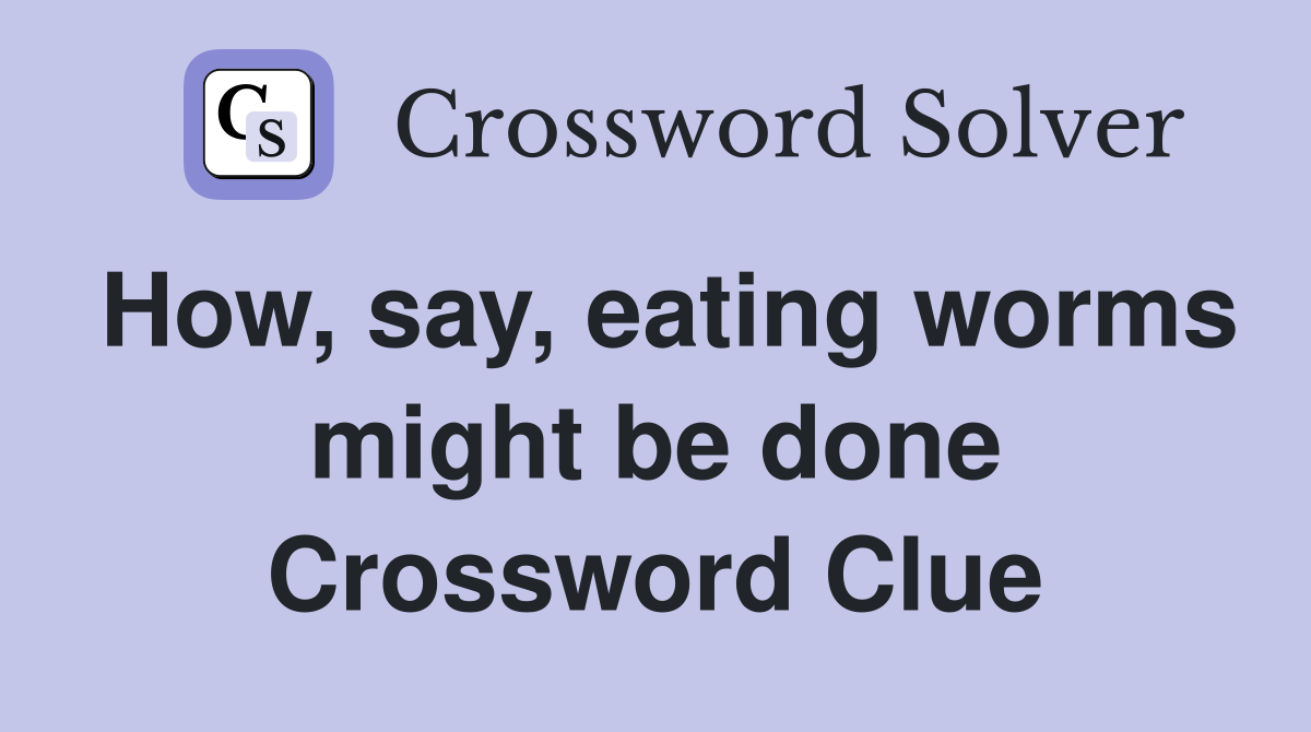 How, say, eating worms might be done Crossword Clue