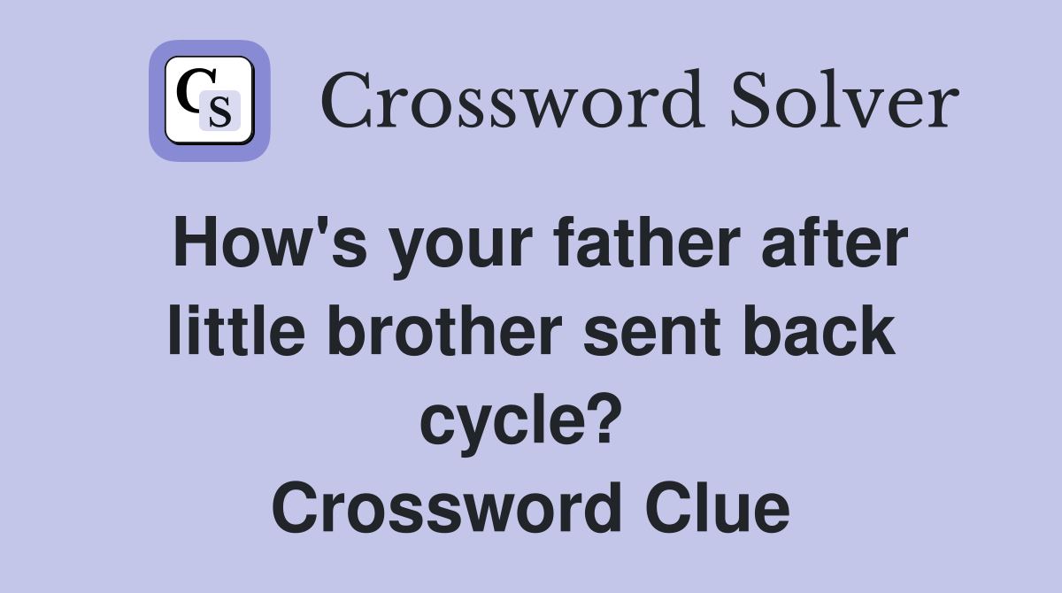 How's your father after little brother sent back cycle?  Crossword Clue