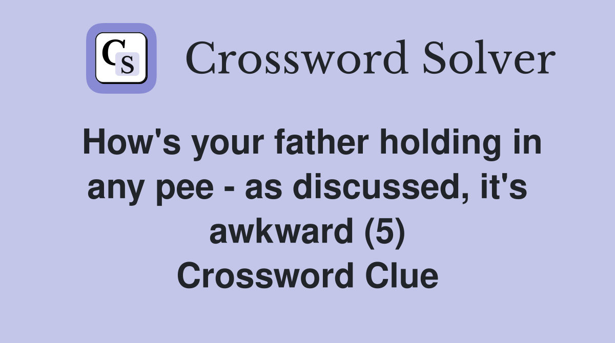 How's your father holding in any pee - as discussed, it's awkward (5) Crossword Clue