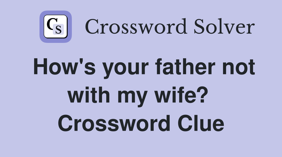 How's your father not with my wife?  Crossword Clue