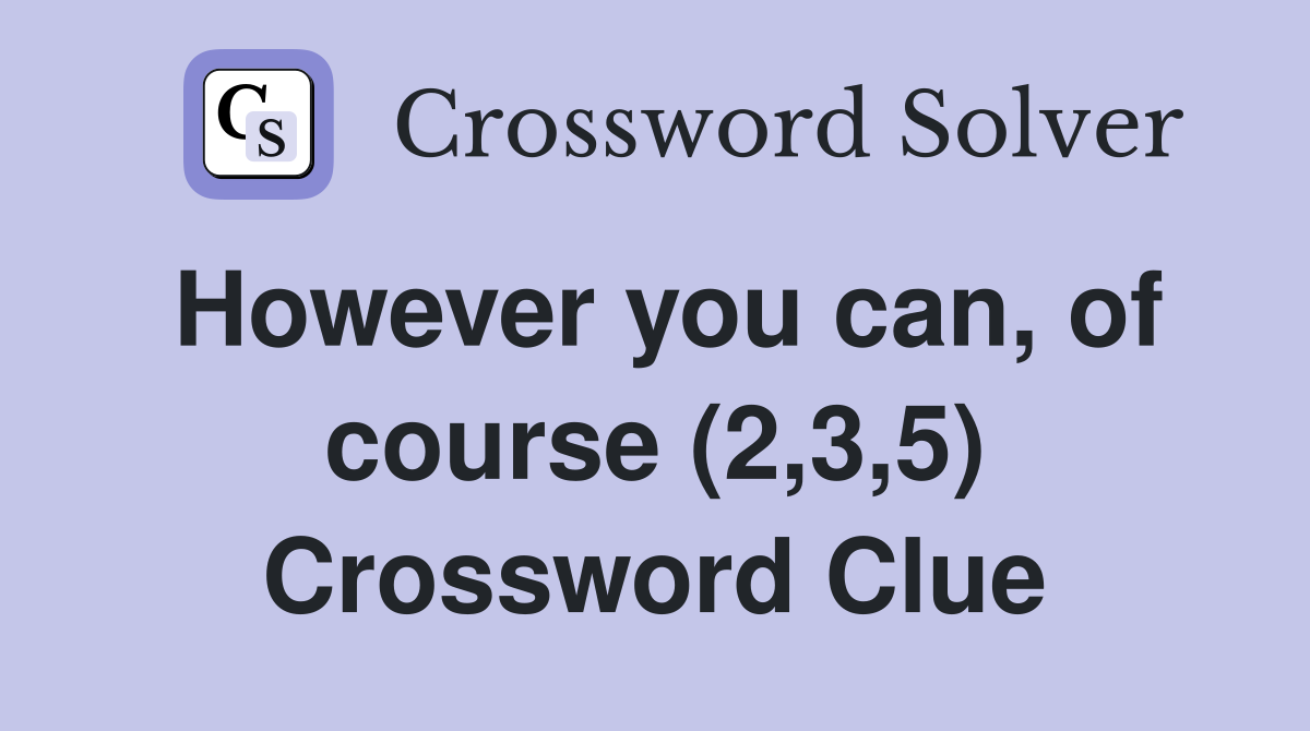 However you can, of course (2,3,5) Crossword Clue