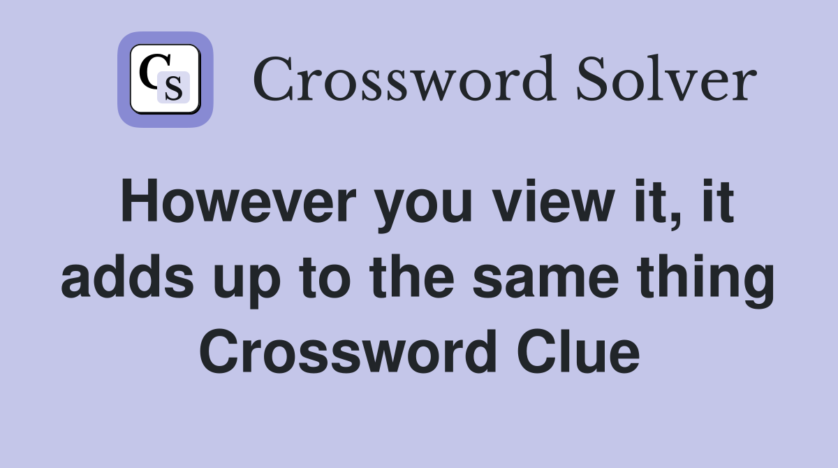 However you view it, it adds up to the same thing Crossword Clue