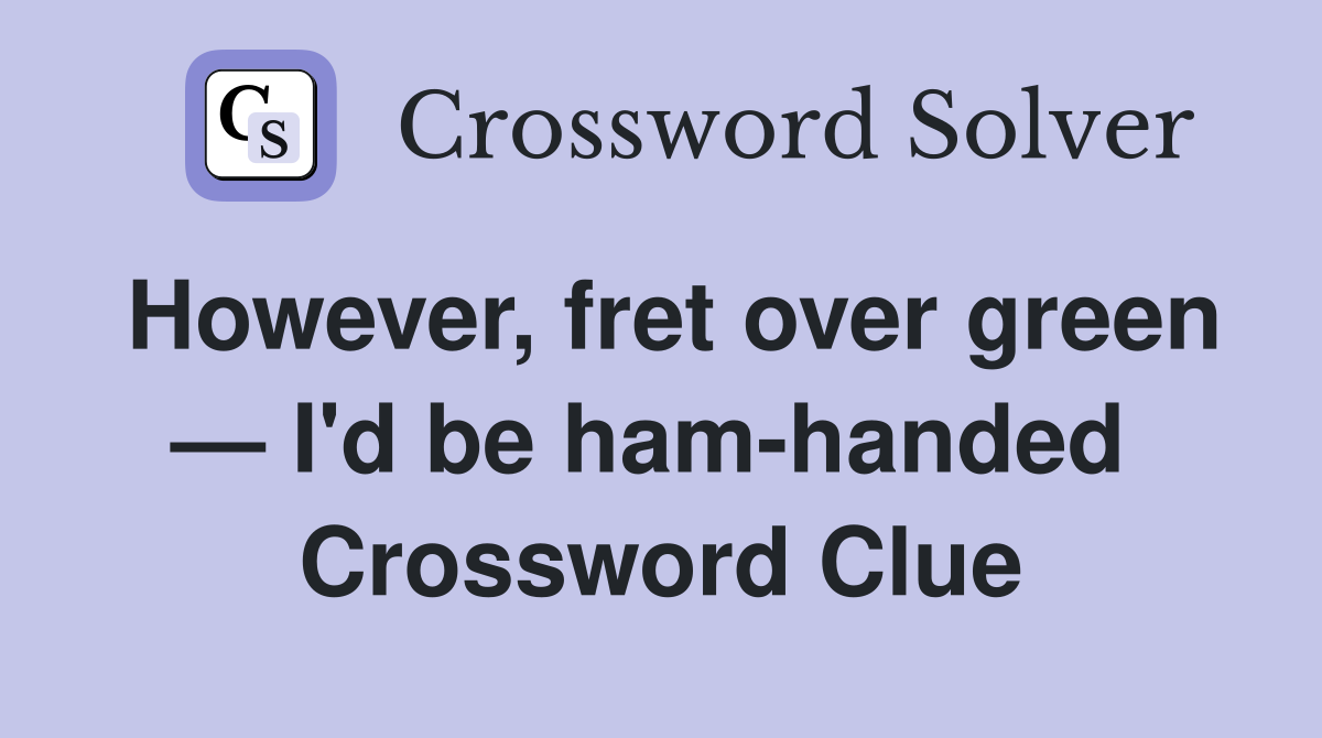 However, fret over green — I'd be ham-handed  Crossword Clue
