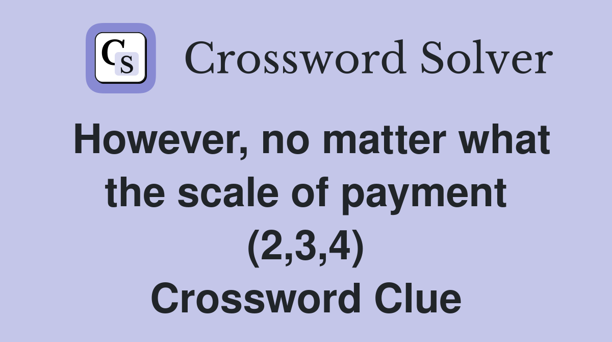 However, no matter what the scale of payment (2,3,4) Crossword Clue