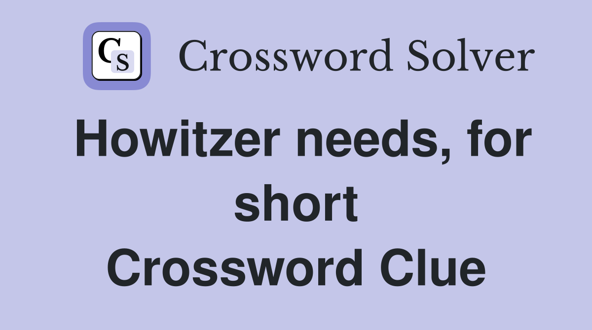 Howitzer needs, for short Crossword Clue