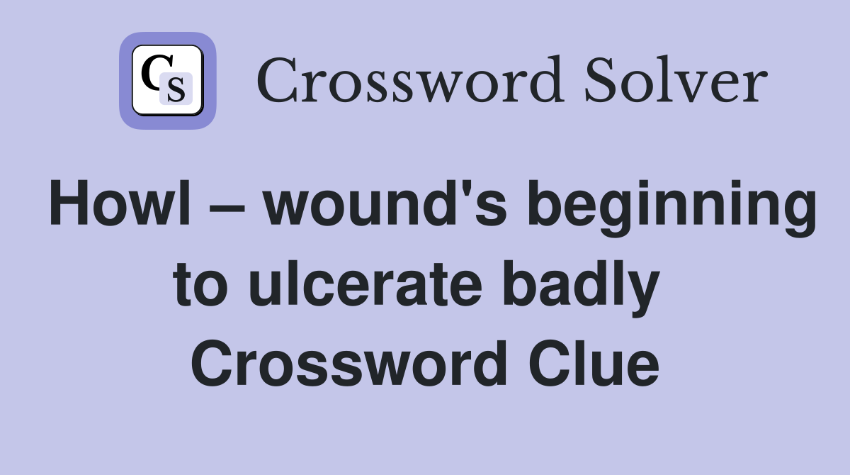 Howl – wound's beginning to ulcerate badly  Crossword Clue
