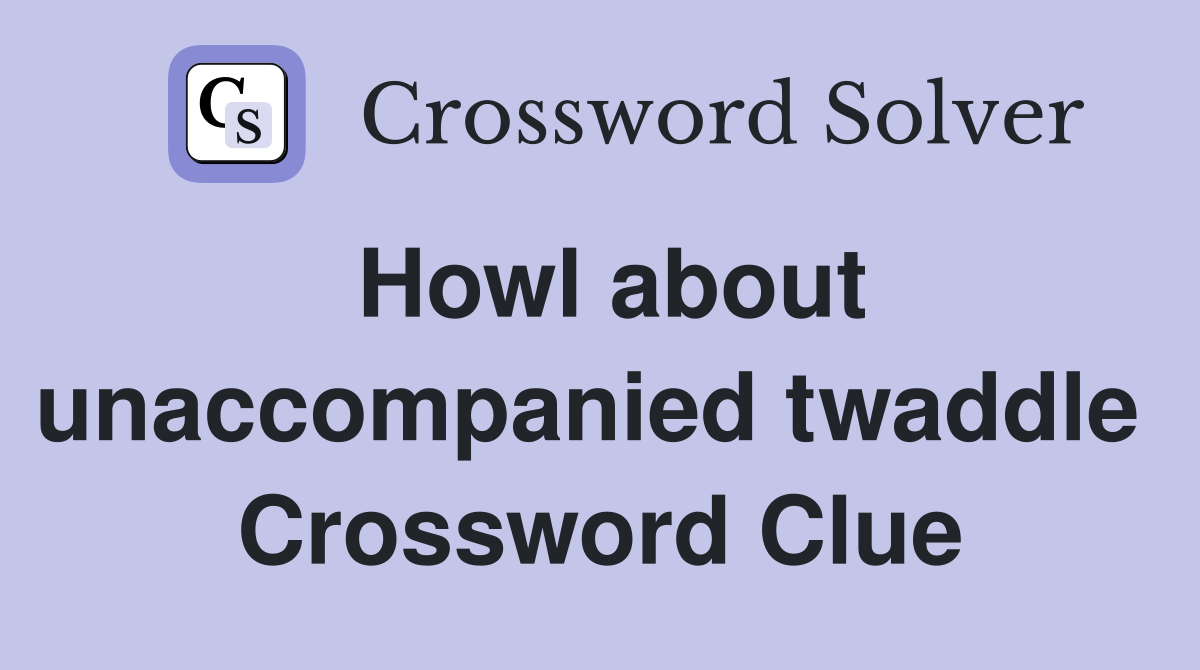 Howl about unaccompanied twaddle  Crossword Clue