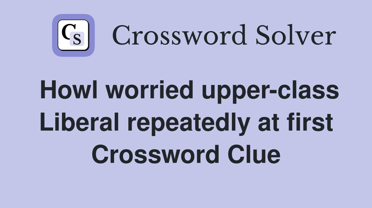 Howl worried upper-class Liberal repeatedly at first Crossword Clue