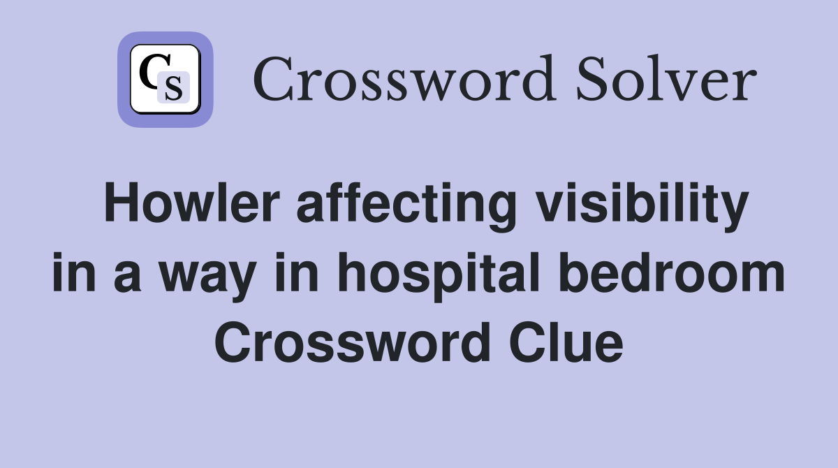 Howler affecting visibility in a way in hospital bedroom Crossword Clue