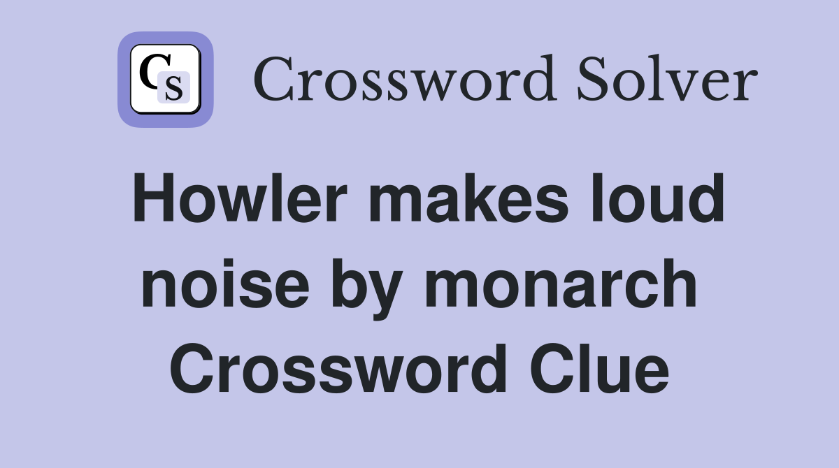 Howler makes loud noise by monarch Crossword Clue