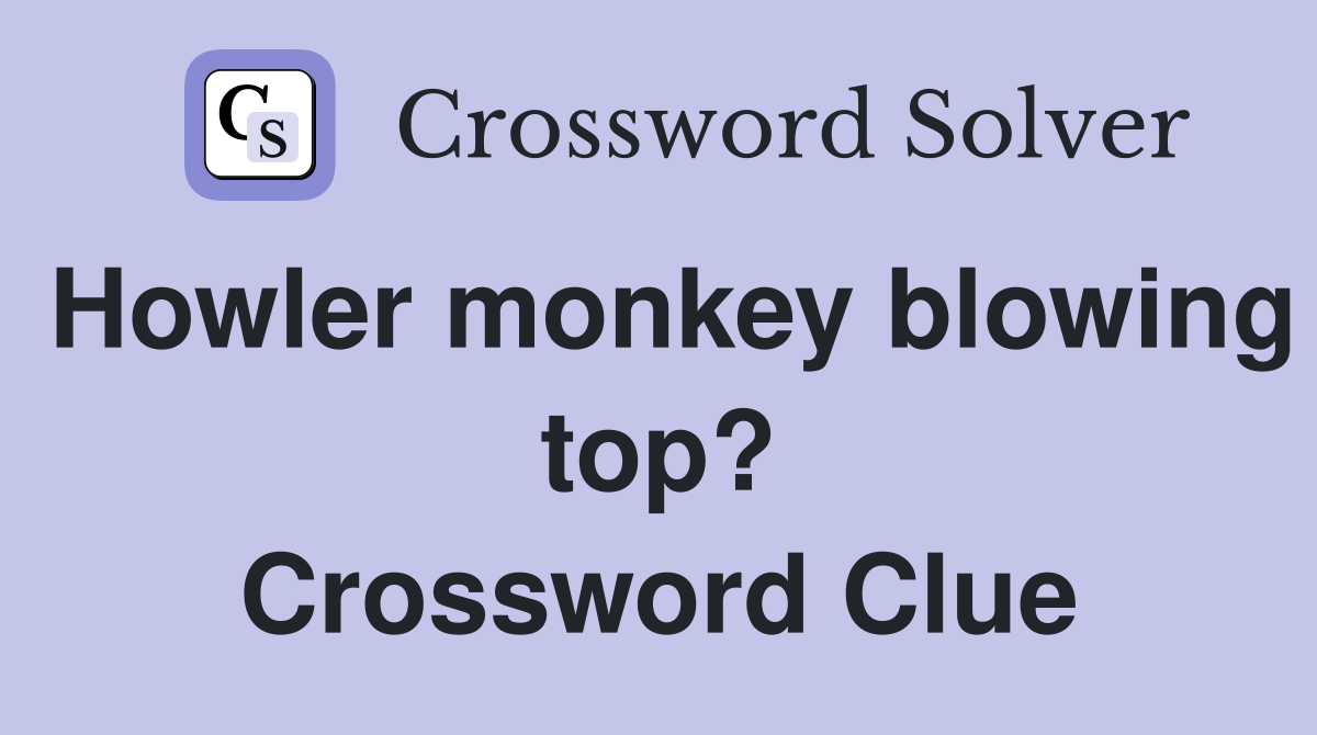 Howler monkey blowing top? Crossword Clue
