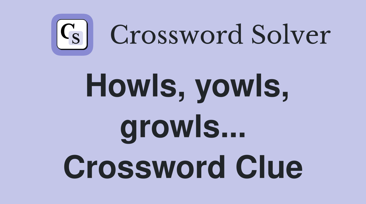 Howls, yowls, growls... Crossword Clue