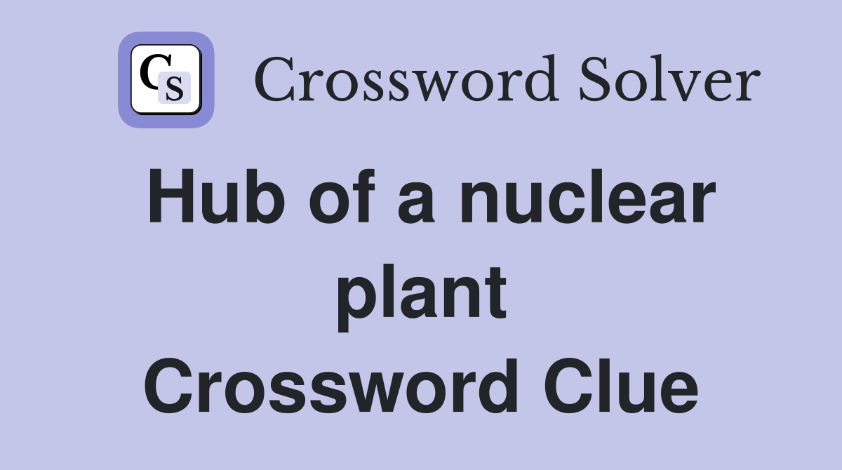 Hub of a nuclear plant Crossword Clue