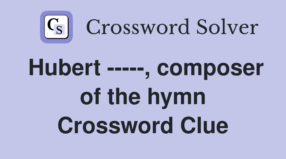 Hubert -----, composer of the hymn Crossword Clue