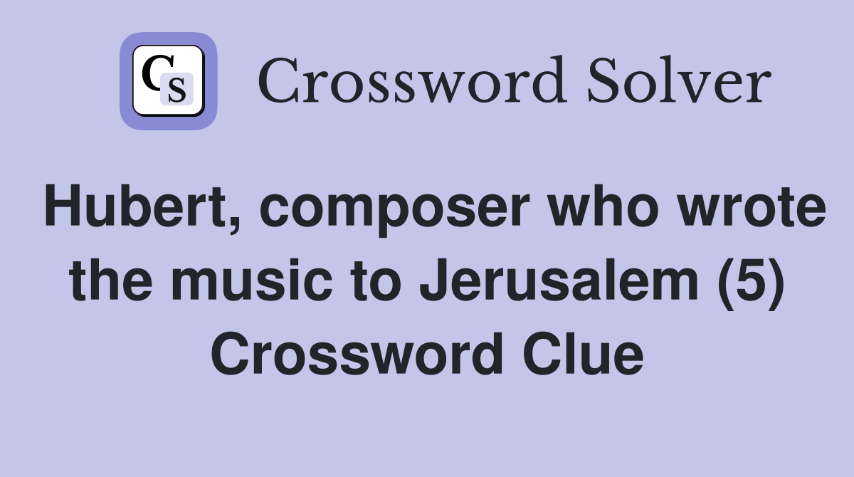 Hubert, composer who wrote the music to Jerusalem (5) Crossword Clue