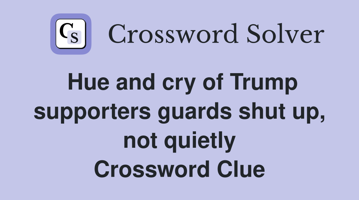 Hue and cry of Trump supporters guards shut up, not quietly Crossword Clue