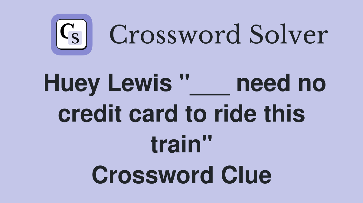 Huey Lewis "___ need no credit card to ride this train" Crossword Clue