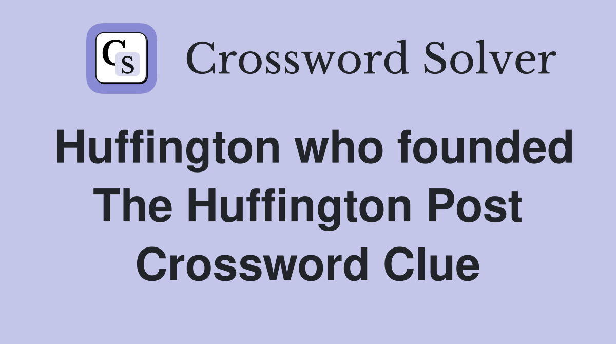 Huffington who founded The Huffington Post Crossword Clue