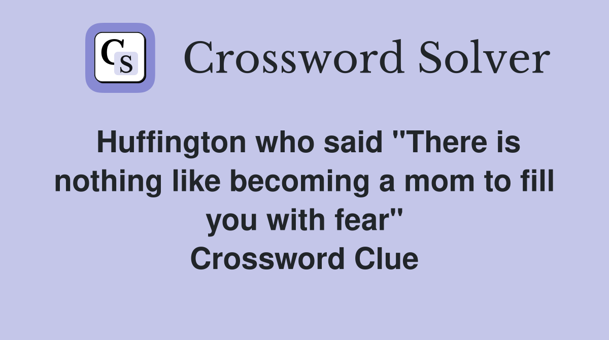 Huffington who said "There is nothing like becoming a mom to fill you with fear" Crossword Clue