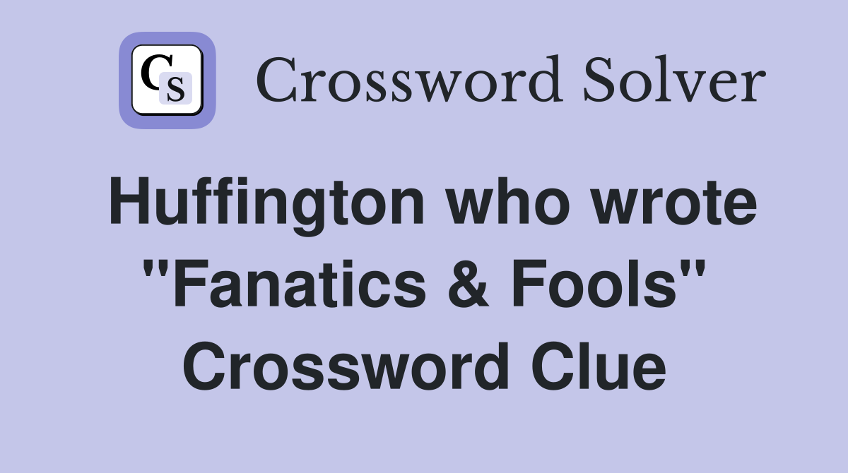 Huffington who wrote "Fanatics & Fools" Crossword Clue