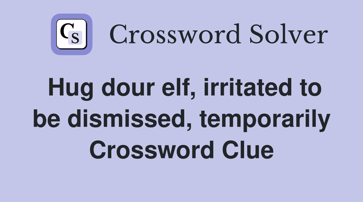Hug dour elf, irritated to be dismissed, temporarily Crossword Clue