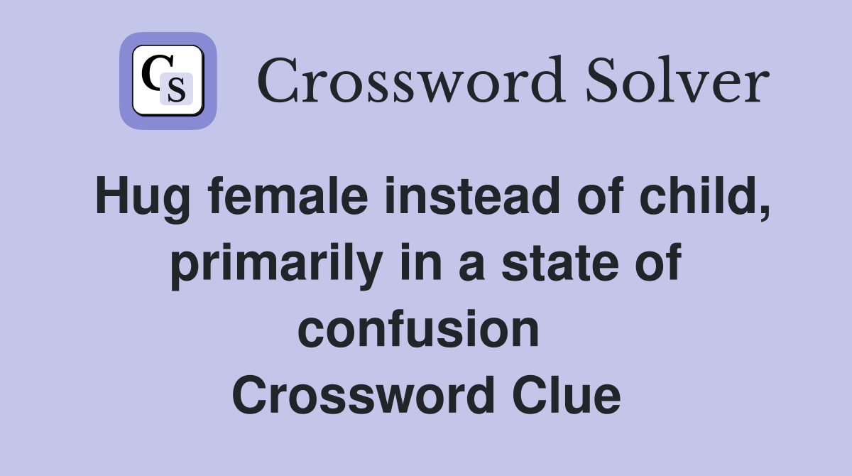 Hug female instead of child, primarily in a state of confusion  Crossword Clue