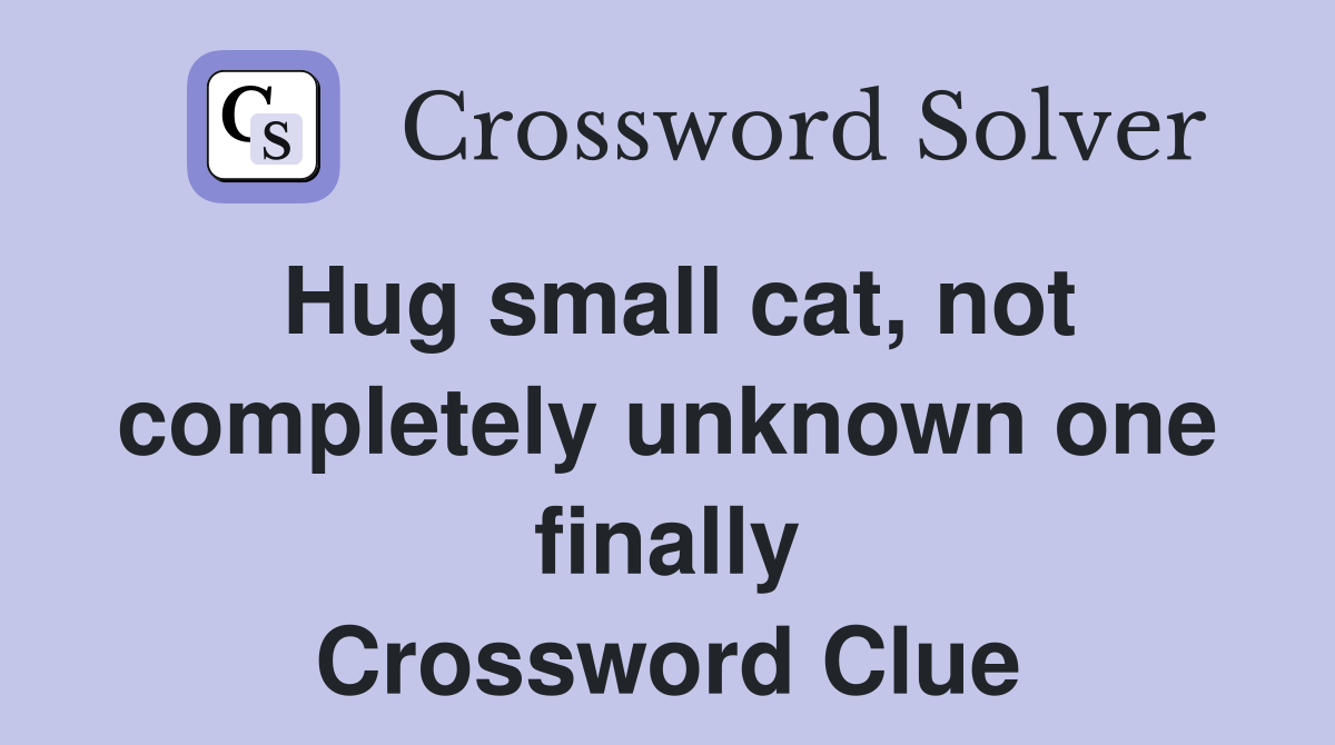 Hug small cat, not completely unknown one finally Crossword Clue