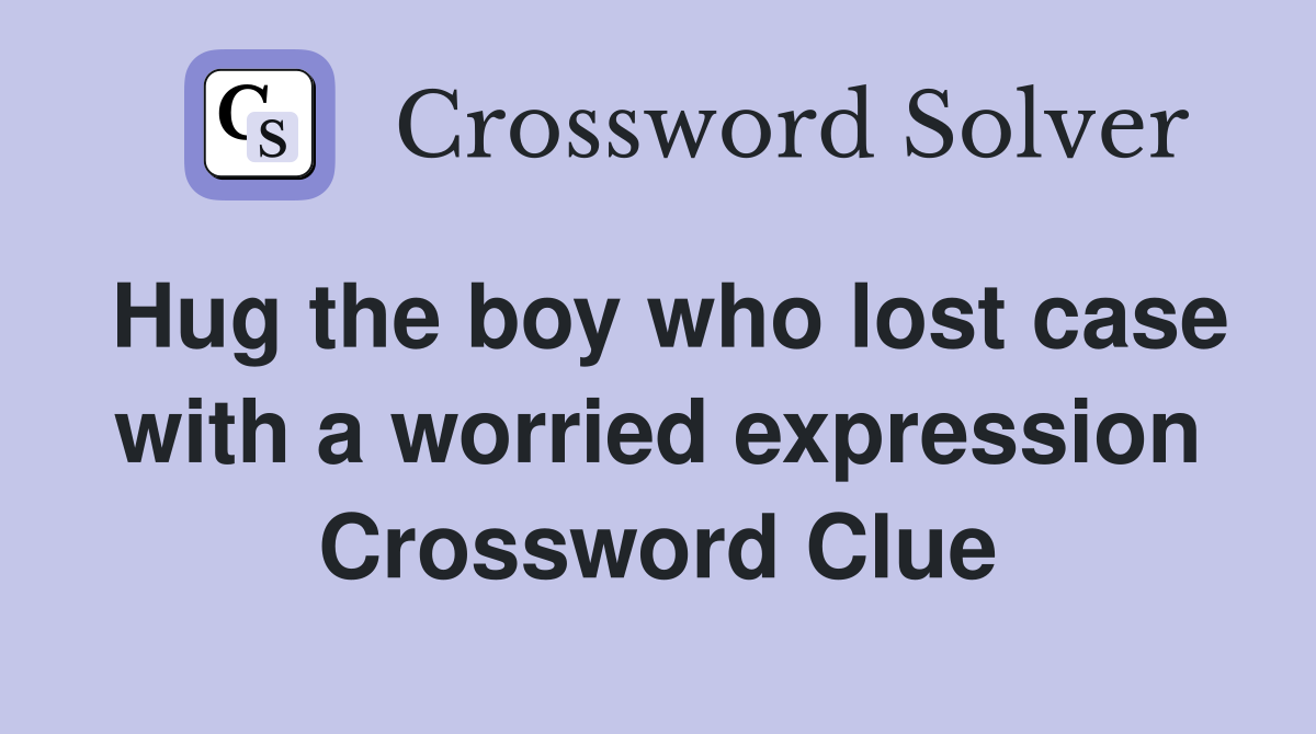 Hug the boy who lost case with a worried expression Crossword Clue