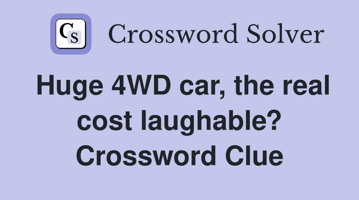 Huge 4WD car, the real cost laughable? Crossword Clue