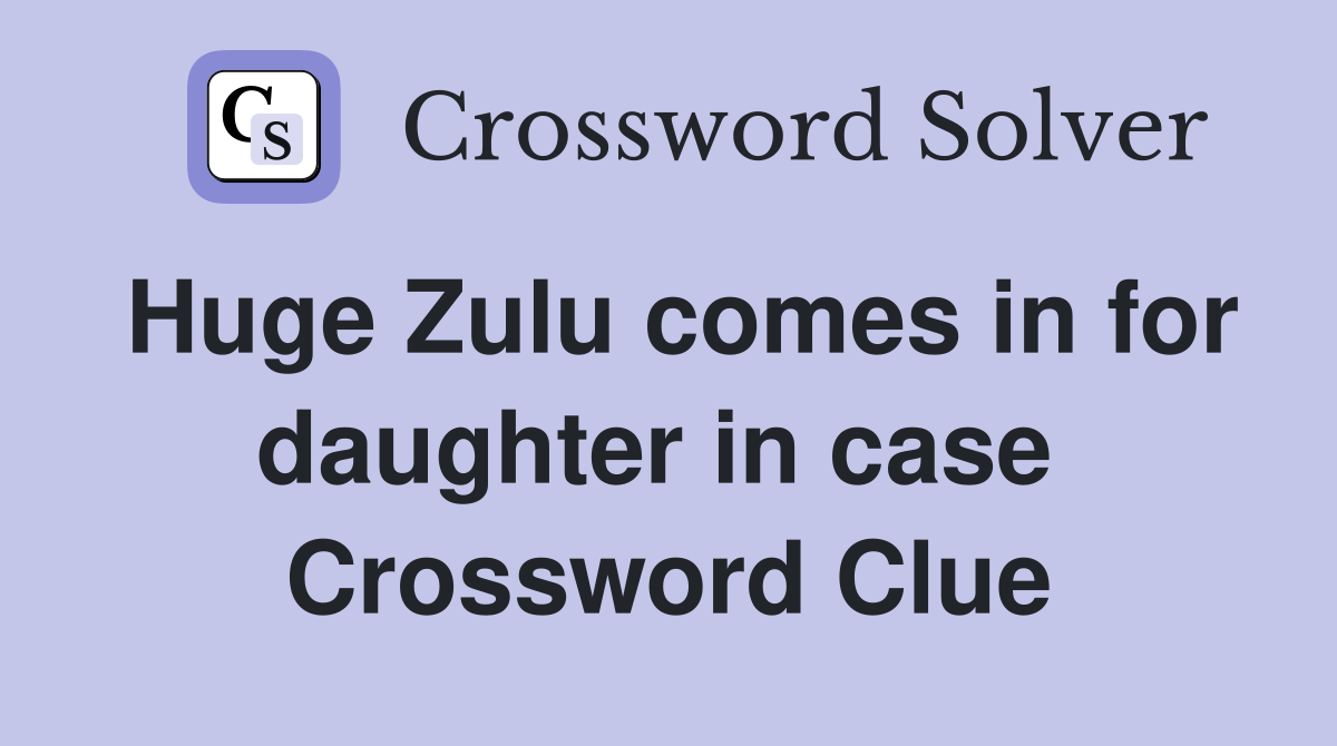 Huge Zulu comes in for daughter in case  Crossword Clue