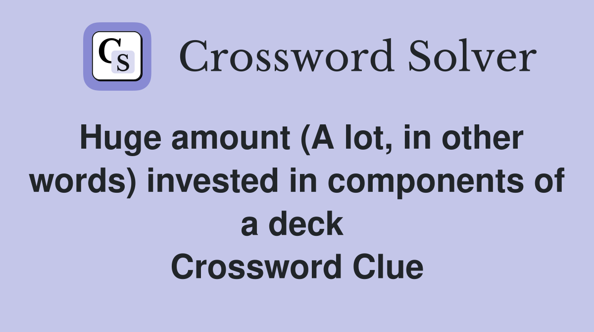 Huge amount (A lot, in other words) invested in components of a deck  Crossword Clue
