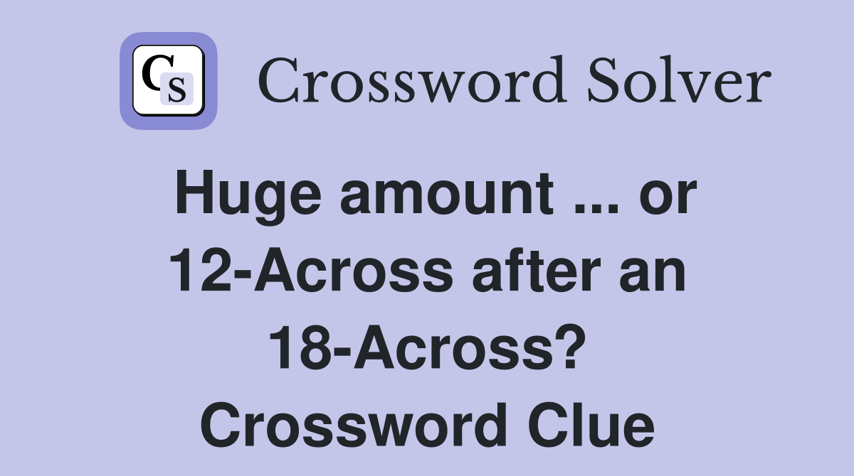 Huge amount ... or 12-Across after an 18-Across? Crossword Clue