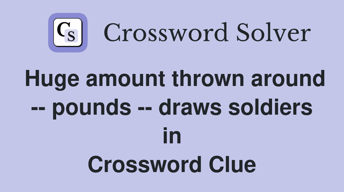 Huge amount thrown around -- pounds -- draws soldiers in Crossword Clue