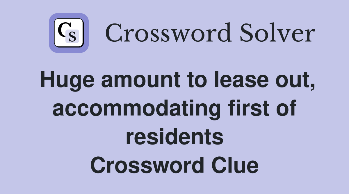 Huge amount to lease out, accommodating first of residents Crossword Clue